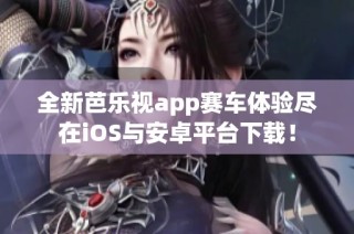 全新芭樂視app賽車體驗(yàn)盡在iOS與安卓平臺(tái)下載！