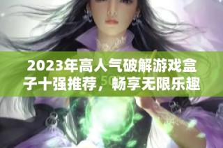 2023年高人氣破解游戲盒子十強推薦，暢享無限樂趣游戲體驗