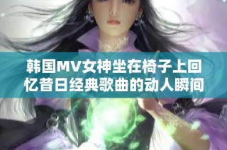 韓國MV女神坐在椅子上回憶昔日經(jīng)典歌曲的動人瞬間