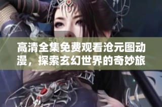 高清全集免費觀看滄元圖動漫，探索玄幻世界的奇妙旅程