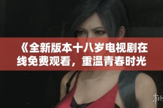 《全新版本十八歲電視劇在線免費觀看，重溫青春時光》