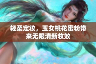 輕柔定妝，玉女桃花蜜粉帶來無限清新妝效