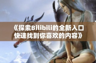 《探索Bilibili的全新入口 快速找到你喜歡的內(nèi)容》