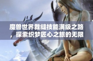 魔獸世界裁縫技能滿級(jí)之路，探索織夢(mèng)匠心之旅的無限可能