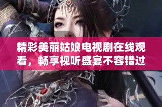 精彩美麗姑娘電視劇在線觀看，暢享視聽盛宴不容錯(cuò)過