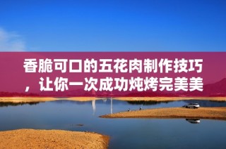 香脆可口的五花肉制作技巧，讓你一次成功燉烤完美美味