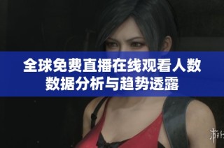 全球免費直播在線觀看人數(shù)數(shù)據(jù)分析與趨勢透露