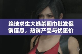 絕地求生大逃殺圍巾批發(fā)促銷信息，熱銷產(chǎn)品與優(yōu)惠價(jià)格一網(wǎng)打盡