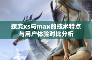 探究xs與max的技術(shù)特點與用戶體驗對比分析