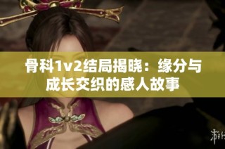 骨科1v2結(jié)局揭曉：緣分與成長交織的感人故事