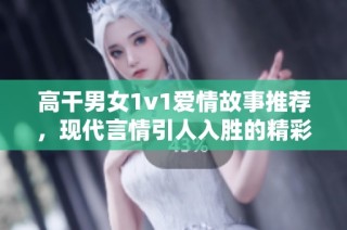 高干男女1v1愛情故事推薦，現(xiàn)代言情引人入勝的精彩佳作