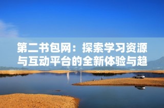 第二書包網(wǎng)：探索學(xué)習(xí)資源與互動平臺的全新體驗與趨勢
