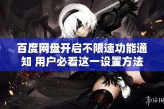 百度網(wǎng)盤開啟不限速功能通知 用戶必看這一設(shè)置方法與注意事項