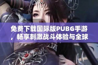 免費下載國際版PUBG手游，暢享刺激戰(zhàn)斗體驗與全球玩家對抗
