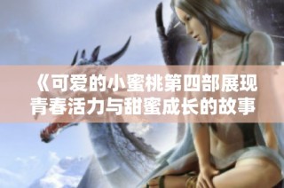《可愛的小蜜桃第四部展現青春活力與甜蜜成長的故事》