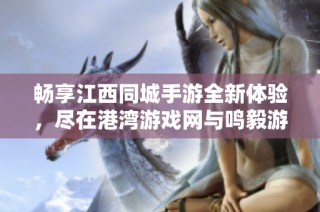 暢享江西同城手游全新體驗，盡在港灣游戲網(wǎng)與鳴毅游戲網(wǎng)的精彩之中