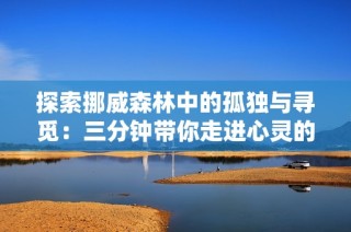探索挪威森林中的孤獨與尋覓：三分鐘帶你走進心靈的旅程