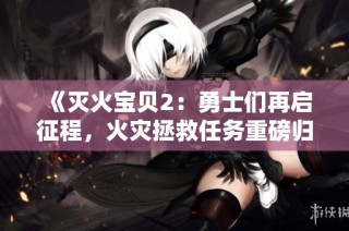 《滅火寶貝2：勇士們?cè)賳⒄鞒蹋馂?zāi)拯救任務(wù)重磅歸來》