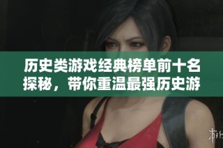 歷史類游戲經典榜單前十名探秘，帶你重溫最強歷史游戲體驗
