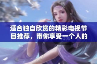 適合獨自欣賞的精彩電視節(jié)目推薦，帶你享受一個人的時光