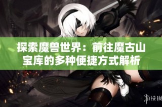 探索魔獸世界：前往魔古山寶庫的多種便捷方式解析