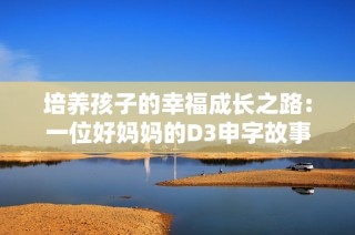 培養(yǎng)孩子的幸福成長之路：一位好媽媽的D3申字故事