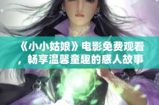 《小小姑娘》電影免費(fèi)觀看，暢享溫馨童趣的感人故事