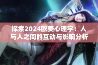 探索2024歐美心理學：人與人之間的互動與影響分析