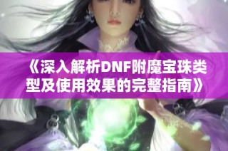 《深入解析DNF附魔寶珠類型及使用效果的完整指南》