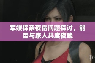 軍嫂探親夜宿問題探討，能否與家人共度夜晚