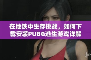 在地鐵中生存挑戰(zhàn)，如何下載安裝PUBG逃生游戲詳解