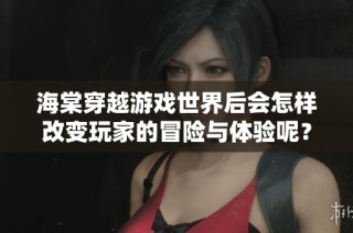 海棠穿越游戲世界后會怎樣改變玩家的冒險與體驗?zāi)兀? class=