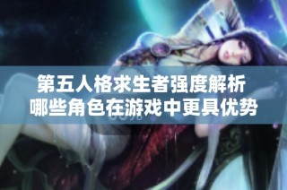 第五人格求生者強(qiáng)度解析 哪些角色在游戲中更具優(yōu)勢