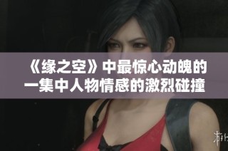 《緣之空》中最驚心動(dòng)魄的一集中人物情感的激烈碰撞與發(fā)展