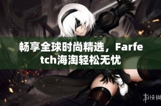 暢享全球時尚精選，F(xiàn)arfetch海淘輕松無憂