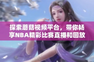 探索蘑菇視頻平臺，帶你暢享NBA精彩比賽直播和回放內(nèi)容