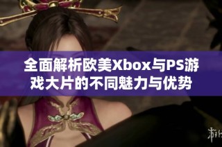 全面解析歐美Xbox與PS游戲大片的不同魅力與優(yōu)勢