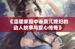 《溫暖家庭中善良兒媳婦的動(dòng)人故事與愛(ài)心傳奇》