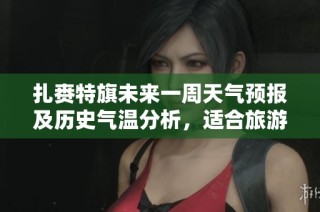 扎賚特旗未來一周天氣預(yù)報及歷史氣溫分析，適合旅游的最佳時機(jī)推薦
