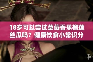 18歲可以嘗試草莓香蕉榴蓮絲瓜嗎？健康飲食小常識分享