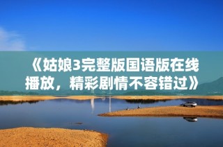 《姑娘3完整版國(guó)語(yǔ)版在線(xiàn)播放，精彩劇情不容錯(cuò)過(guò)》