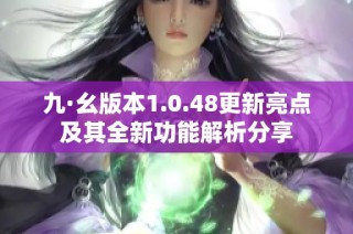 九·幺版本1.0.48更新亮點及其全新功能解析分享