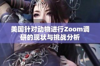 美國針對動物進行Zoom調(diào)研的現(xiàn)狀與挑戰(zhàn)分析