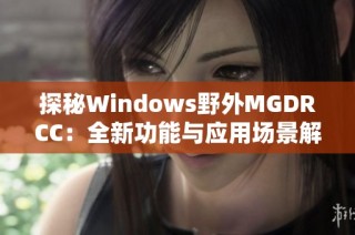 探秘Windows野外MGDRCC：全新功能與應(yīng)用場(chǎng)景解析
