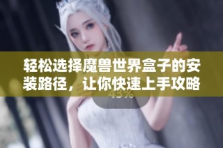 輕松選擇魔獸世界盒子的安裝路徑，讓你快速上手攻略技巧