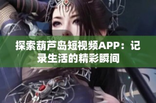 探索葫蘆島短視頻APP：記錄生活的精彩瞬間