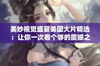 美妙視覺盛宴美國大片精選：讓你一次看個夠的震撼之旅