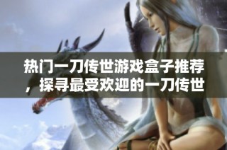 熱門一刀傳世游戲盒子推薦，探尋最受歡迎的一刀傳世游戲盒子排行榜