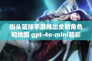 街頭籃球手游推出全新角色和地圖 gpt-4o-mini精彩升級 自由籃球體驗再提升