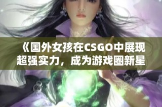 《國外女孩在CSGO中展現(xiàn)超強實力，成為游戲圈新星》